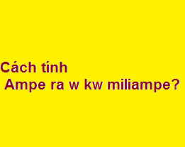 Hướng dẫn cách tính quy đổi ampe ra w kw miliampe?