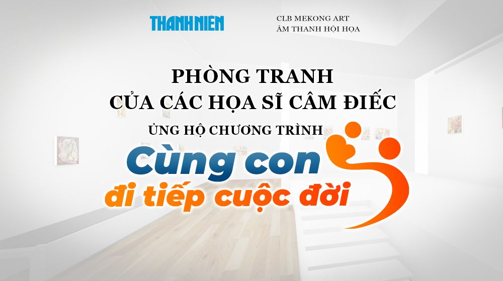 Phòng tranh: Triển lãm, đấu giá tranh Cùng con đi tiếp cuộc đời Báo Thanh Niên