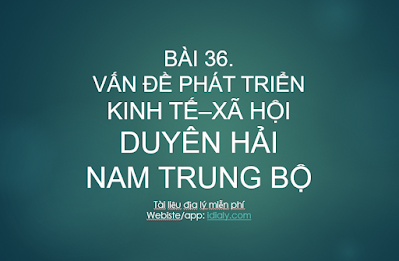 BÀI 36. VẤN ĐỀ PHÁT TRIỂN KINH TẾ–XÃ HỘI Ở DUYÊN HẢI NAM TRUNG BỘ