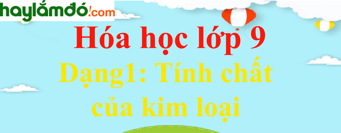 Cách giải bài tập về Tính chất của kim loại hay, chi tiết