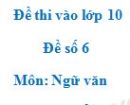 Đề số 6 - Đề thi vào lớp 10 môn Ngữ văn