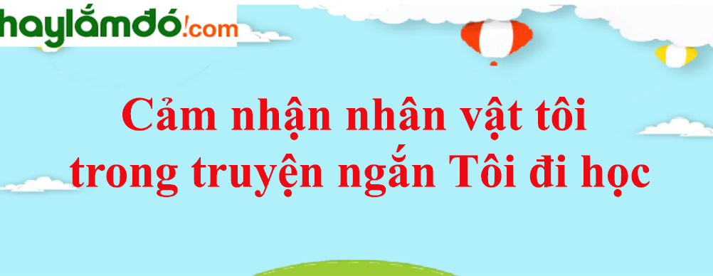 Cảm nhận nhân vật tôi trong truyện ngắn Tôi đi học năm 2021 - Văn mẫu lớp 8