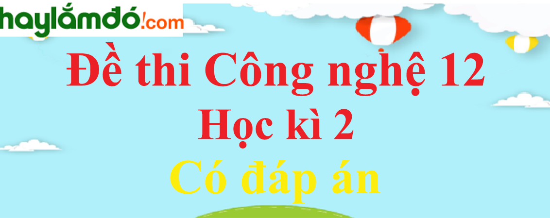 Đề thi Học kì 2 Công nghệ 12 có đáp án (4 đề)