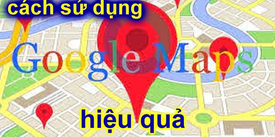 Cách sử dụng Google Map hiệu quả nhất