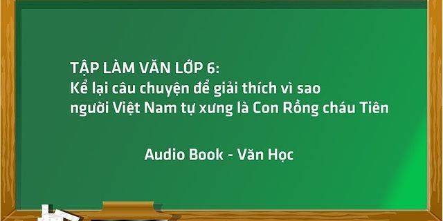 Em hãy kể câu chuyện để giải thích vì sao người Việt Nam tự xưng là con Rồng cháu Tiên