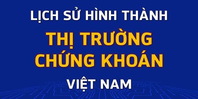 Tóm tất lịch sử hình thành và phát triển của thị trường chứng khoán Việt Nam