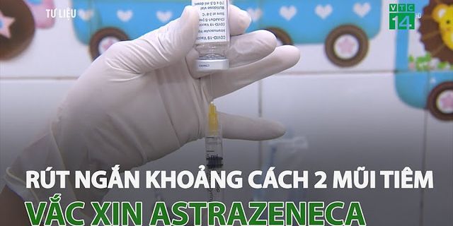 Vaccine AstraZeneca mũi 1 cách mũi 2 bao lâu