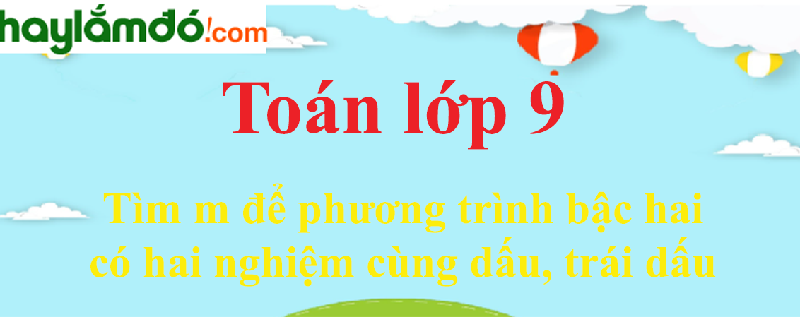 Tìm m để phương trình bậc hai có hai nghiệm cùng dấu, trái dấu