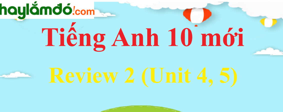 Tiếng Anh lớp 10 mới Review 2 (Unit 4, 5)